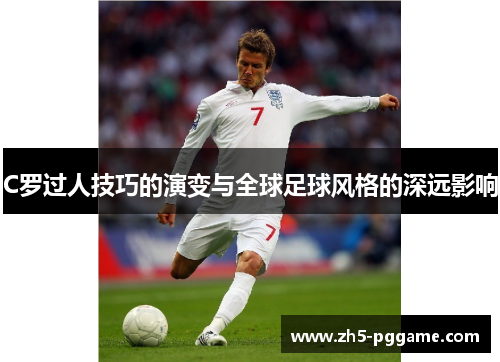 C罗过人技巧的演变与全球足球风格的深远影响