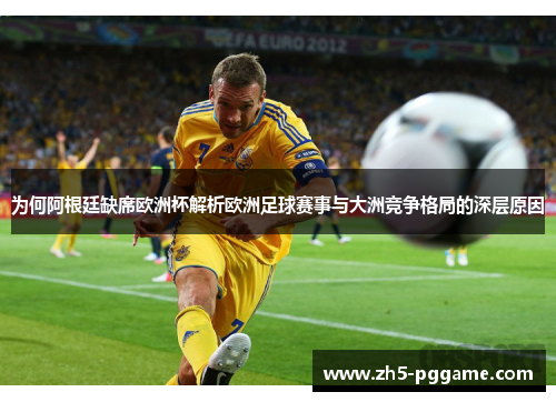 为何阿根廷缺席欧洲杯解析欧洲足球赛事与大洲竞争格局的深层原因