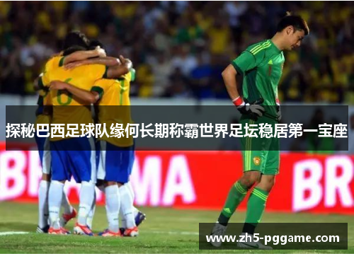 探秘巴西足球队缘何长期称霸世界足坛稳居第一宝座