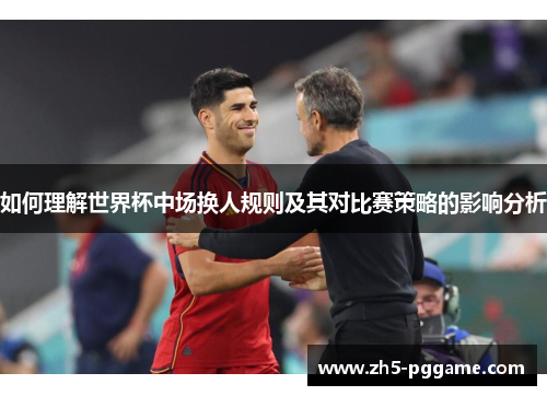 如何理解世界杯中场换人规则及其对比赛策略的影响分析 如何理解世界杯中场换人规则及其对比赛策略的影响分析