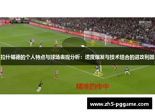 拉什福德的个人特点与球场表现分析：速度爆发与技术结合的进攻利器