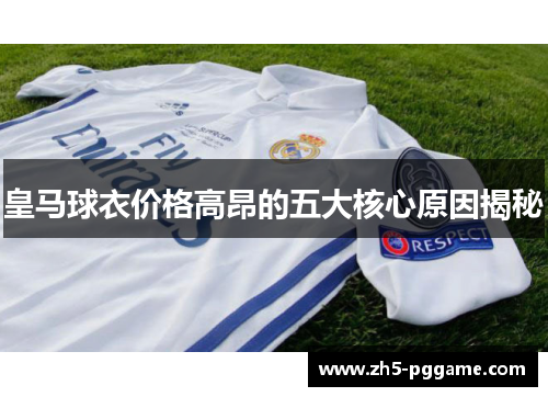 皇马球衣价格高昂的五大核心原因揭秘 皇马球衣价格高昂的五大核心原因揭秘