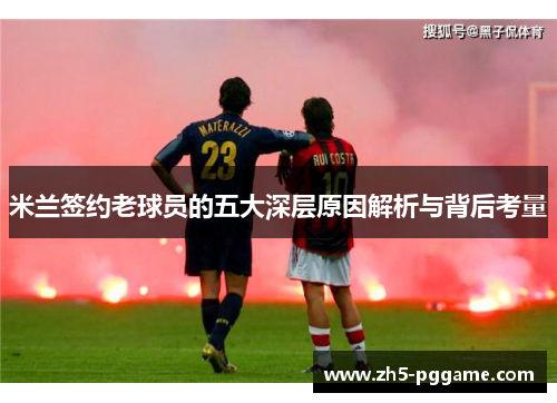 米兰签约老球员的五大深层原因解析与背后考量 米兰签约老球员的五大深层原因解析与背后考量