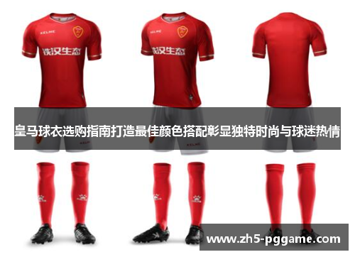 皇马球衣选购指南打造最佳颜色搭配彰显独特时尚与球迷热情