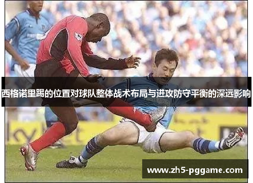 西格诺里踢的位置对球队整体战术布局与进攻防守平衡的深远影响