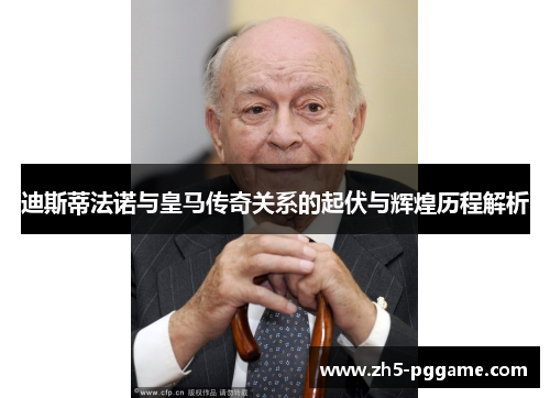 迪斯蒂法诺与皇马传奇关系的起伏与辉煌历程解析