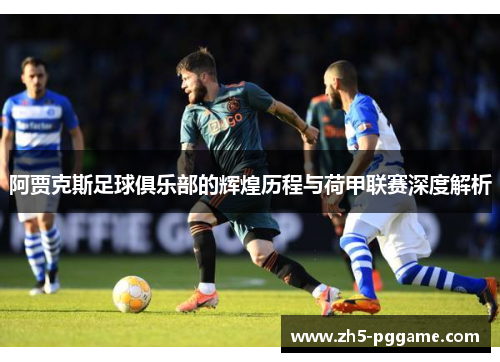 阿贾克斯足球俱乐部的辉煌历程与荷甲联赛深度解析