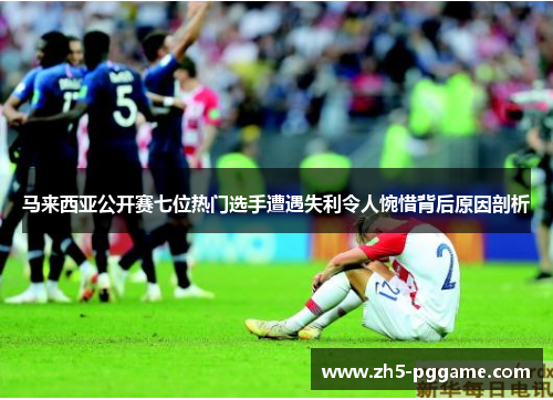 马来西亚公开赛七位热门选手遭遇失利令人惋惜背后原因剖析