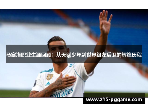 马塞洛职业生涯回顾：从天赋少年到世界级左后卫的辉煌历程