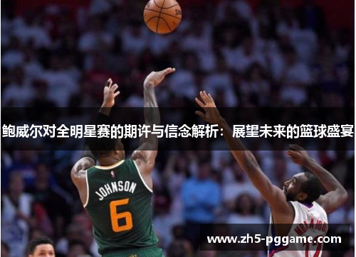 鲍威尔对全明星赛的期许与信念解析：展望未来的篮球盛宴