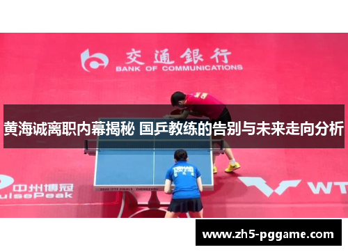 黄海诚离职内幕揭秘 国乒教练的告别与未来走向分析