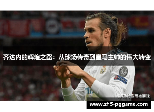齐达内的辉煌之路:从球场传奇到皇马主帅的伟大转变 齐达内的辉煌之路:从球场传奇到皇马主帅的伟大转变