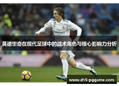 莫德里奇在现代足球中的战术角色与核心影响力分析 莫德里奇在现代足球中的战术角色与核心影响力分析