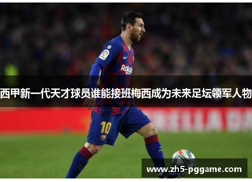 西甲新一代天才球员谁能接班梅西成为未来足坛领军人物