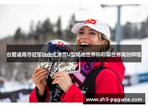 谷爱凌再夺冠军自由式滑雪U型场地世界杯称霸世界再创辉煌