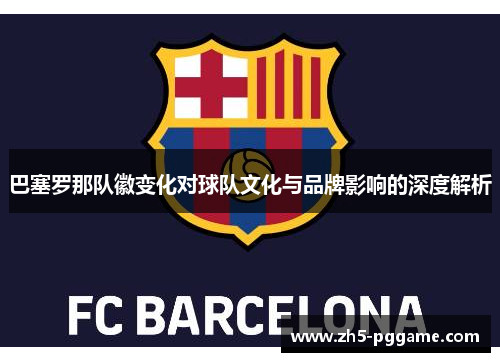 巴塞罗那队徽变化对球队文化与品牌影响的深度解析 巴塞罗那队徽变化对球队文化与品牌影响的深度解析