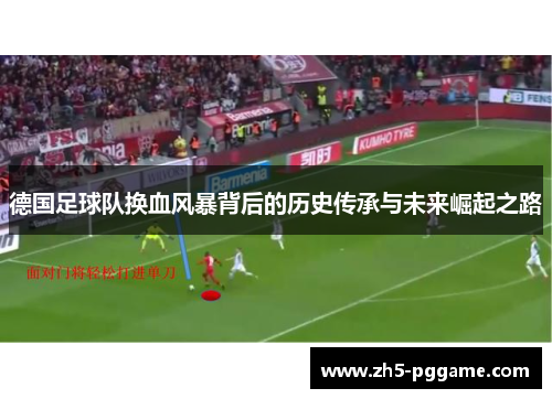德国足球队换血风暴背后的历史传承与未来崛起之路