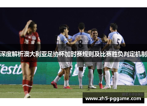 深度解析澳大利亚足协杯加时赛规则及比赛胜负判定机制