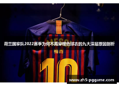 荷兰国家队2022赛季为何不再穿橙色球衣的九大深层原因剖析