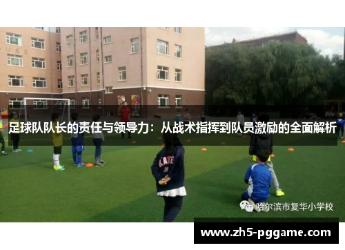 足球队队长的责任与领导力：从战术指挥到队员激励的全面解析