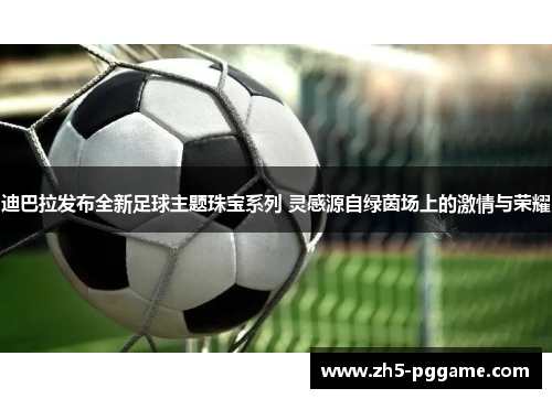 迪巴拉发布全新足球主题珠宝系列 灵感源自绿茵场上的激情与荣耀
