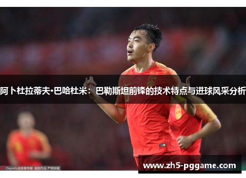 阿卜杜拉蒂夫·巴哈杜米：巴勒斯坦前锋的技术特点与进球风采分析