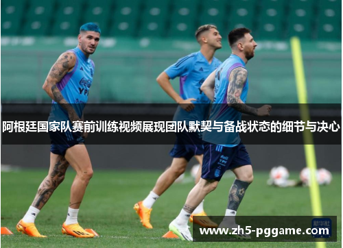阿根廷国家队赛前训练视频展现团队默契与备战状态的细节与决心