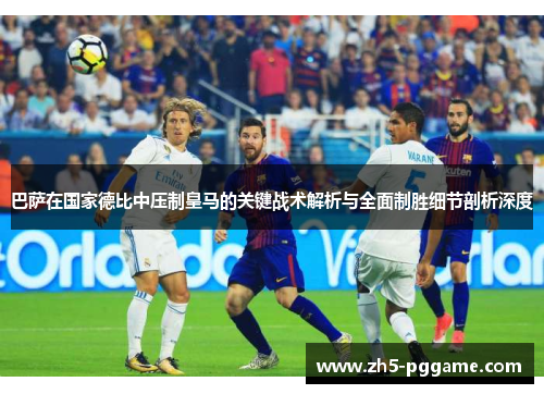 巴萨在国家德比中压制皇马的关键战术解析与全面制胜细节剖析深度