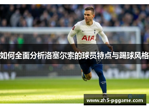 如何全面分析洛塞尔索的球员特点与踢球风格