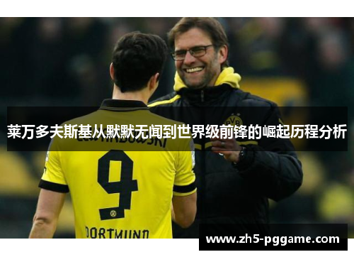 莱万多夫斯基从默默无闻到世界级前锋的崛起历程分析