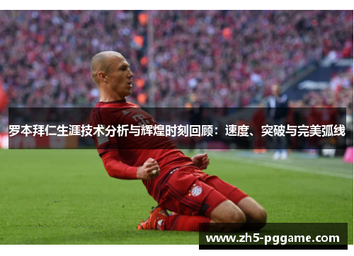 罗本拜仁生涯技术分析与辉煌时刻回顾：速度、突破与完美弧线