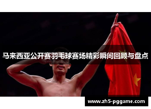 马来西亚公开赛羽毛球赛场精彩瞬间回顾与盘点