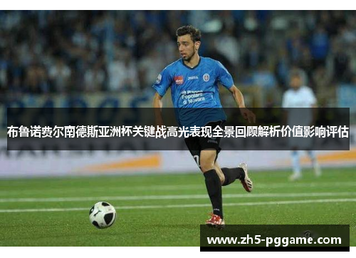 布鲁诺费尔南德斯亚洲杯关键战高光表现全景回顾解析价值影响评估 布鲁诺费尔南德斯亚洲杯关键战高光表现全景回顾解析价值影响评估