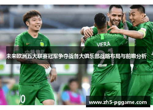 未来欧洲五大联赛冠军争夺战各大俱乐部战略布局与前瞻分析 未来欧洲五大联赛冠军争夺战各大俱乐部战略布局与前瞻分析