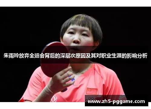 朱雨玲放弃全运会背后的深层次原因及其对职业生涯的影响分析 朱雨玲放弃全运会背后的深层次原因及其对职业生涯的影响分析
