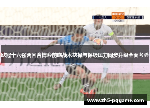 欧冠十六强两回合博弈前瞻战术抉择与保级压力同步升级全面考验 欧冠十六强两回合博弈前瞻战术抉择与保级压力同步升级全面考验