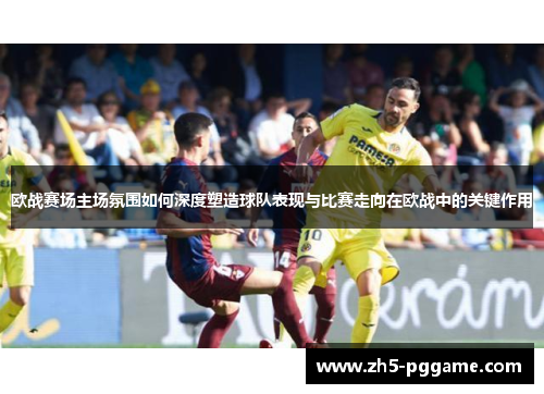欧战赛场主场氛围如何深度塑造球队表现与比赛走向在欧战中的关键作用 欧战赛场主场氛围如何深度塑造球队表现与比赛走向在欧战中的关键作用