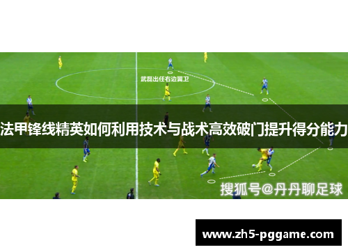 法甲锋线精英如何利用技术与战术高效破门提升得分能力