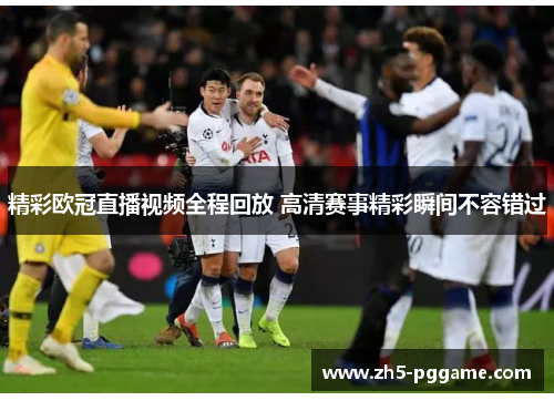 精彩欧冠直播视频全程回放 高清赛事精彩瞬间不容错过