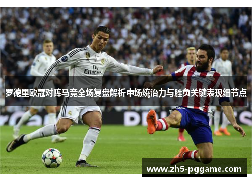 罗德里欧冠对阵马竞全场复盘解析中场统治力与胜负关键表现细节点
